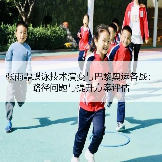 张雨霏蝶泳技术演变与巴黎奥运备战：路径问题与提升方案评估（WorldCupChina）
